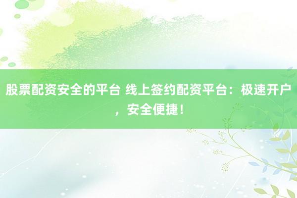 股票配资安全的平台 线上签约配资平台：极速开户，安全便捷！
