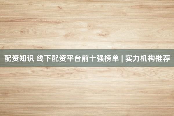 配资知识 线下配资平台前十强榜单 | 实力机构推荐