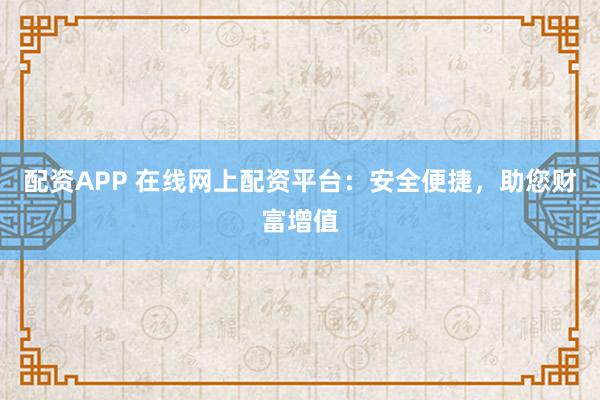 配资APP 在线网上配资平台：安全便捷，助您财富增值