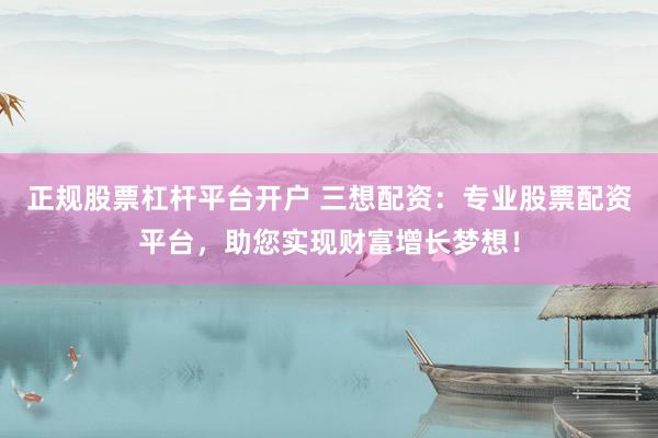 正规股票杠杆平台开户 三想配资：专业股票配资平台，助您实现财富增长梦想！