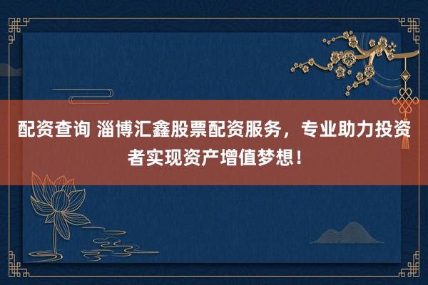 配资查询 淄博汇鑫股票配资服务，专业助力投资者实现资产增值梦想！