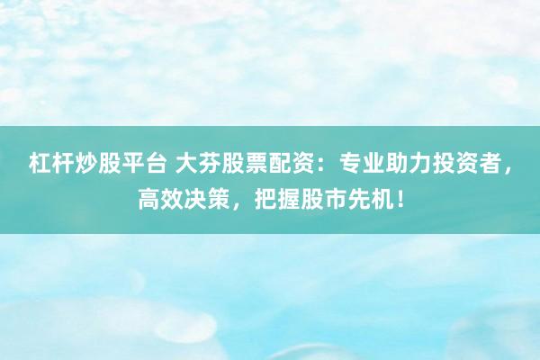 杠杆炒股平台 大芬股票配资：专业助力投资者，高效决策，把握股市先机！