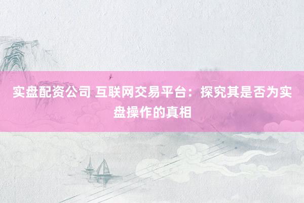 实盘配资公司 互联网交易平台：探究其是否为实盘操作的真相