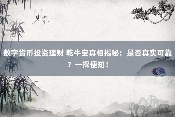 数字货币投资理财 乾牛宝真相揭秘：是否真实可靠？一探便知！