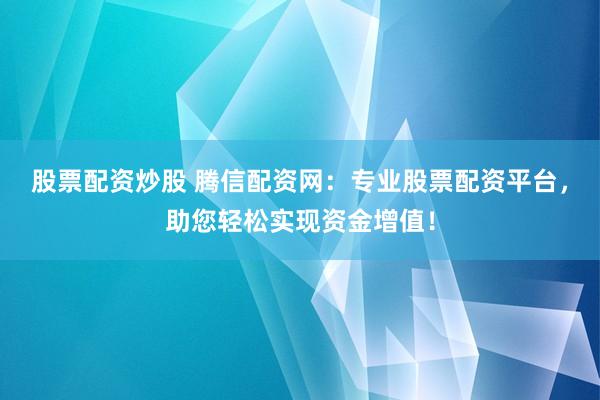 股票配资炒股 腾信配资网：专业股票配资平台，助您轻松实现资金增值！