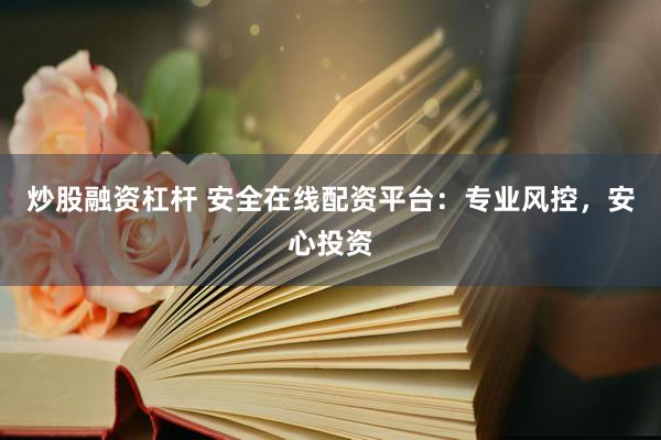 炒股融资杠杆 安全在线配资平台：专业风控，安心投资