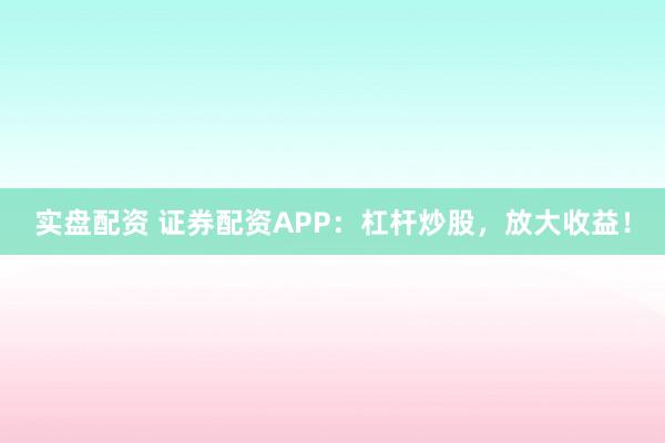 实盘配资 证券配资APP：杠杆炒股，放大收益！