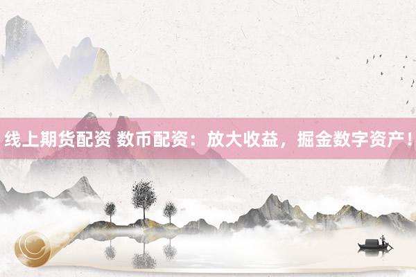 线上期货配资 数币配资：放大收益，掘金数字资产！