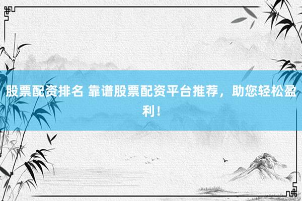 股票配资排名 靠谱股票配资平台推荐，助您轻松盈利！