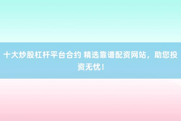 十大炒股杠杆平台合约 精选靠谱配资网站，助您投资无忧！