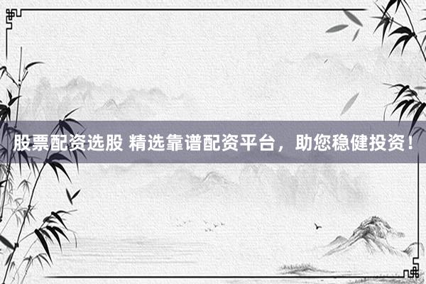 股票配资选股 精选靠谱配资平台，助您稳健投资！