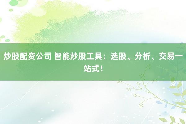 炒股配资公司 智能炒股工具：选股、分析、交易一站式！