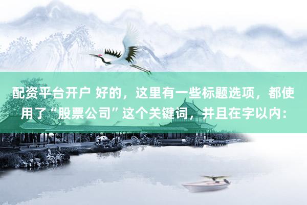 配资平台开户 好的，这里有一些标题选项，都使用了“股票公司”这个关键词，并且在字以内：