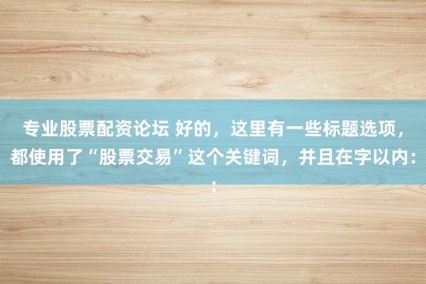 专业股票配资论坛 好的，这里有一些标题选项，都使用了“股票交易”这个关键词，并且在字以内：