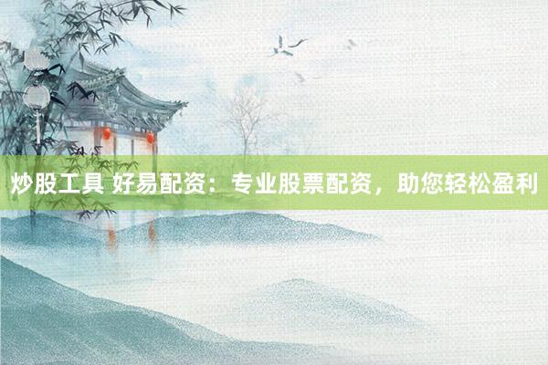 炒股工具 好易配资：专业股票配资，助您轻松盈利