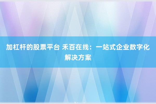 加杠杆的股票平台 禾百在线：一站式企业数字化解决方案