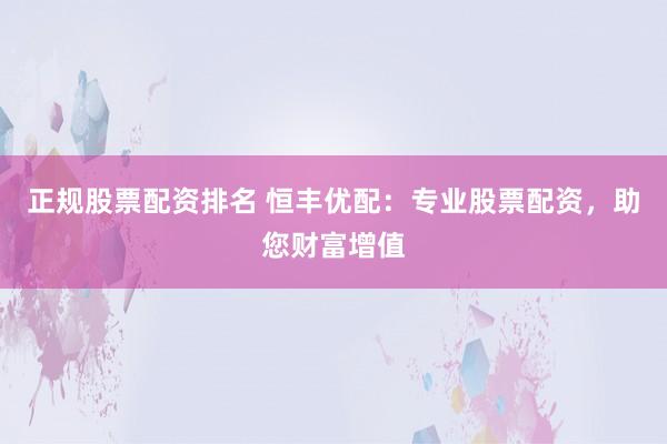 正规股票配资排名 恒丰优配：专业股票配资，助您财富增值