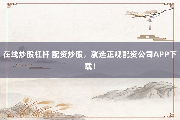 在线炒股杠杆 配资炒股，就选正规配资公司APP下载！