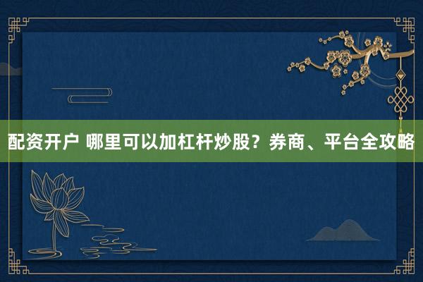 配资开户 哪里可以加杠杆炒股？券商、平台全攻略