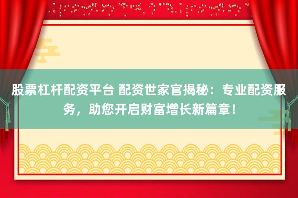 股票杠杆配资平台 配资世家官揭秘：专业配资服务，助您开启财富增长新篇章！
