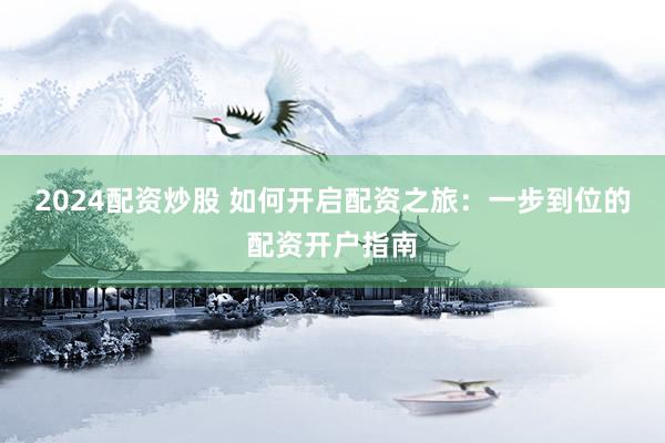 2024配资炒股 如何开启配资之旅：一步到位的配资开户指南