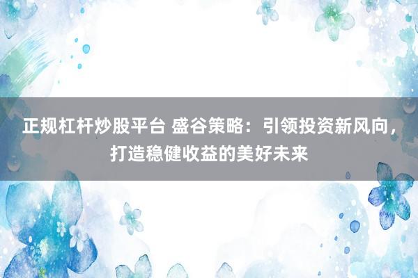 正规杠杆炒股平台 盛谷策略：引领投资新风向，打造稳健收益的美好未来