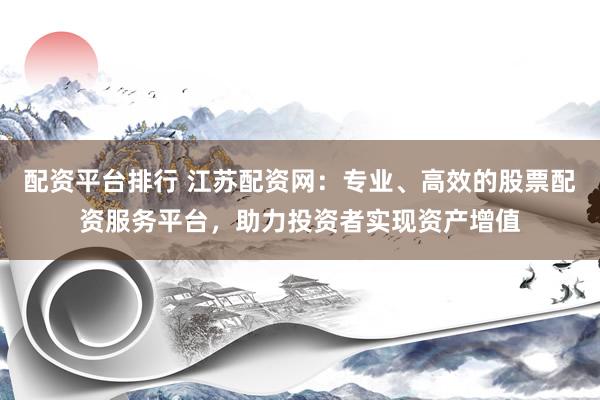 配资平台排行 江苏配资网：专业、高效的股票配资服务平台，助力投资者实现资产增值