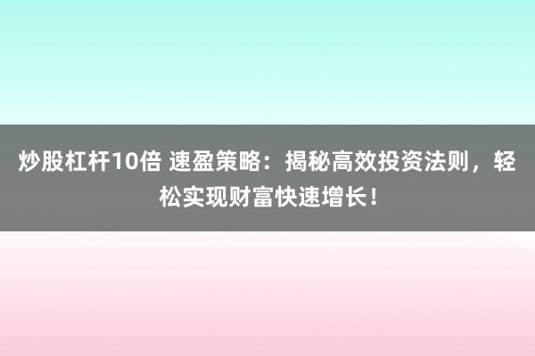 炒股杠杆10倍 速盈策略：揭秘高效投资法则，轻松实现财富快速增长！