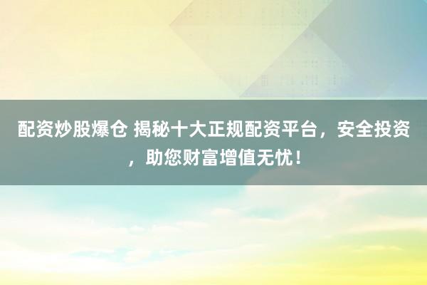 配资炒股爆仓 揭秘十大正规配资平台，安全投资，助您财富增值无忧！