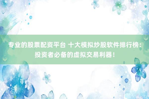 专业的股票配资平台 十大模拟炒股软件排行榜：投资者必备的虚拟交易利器！