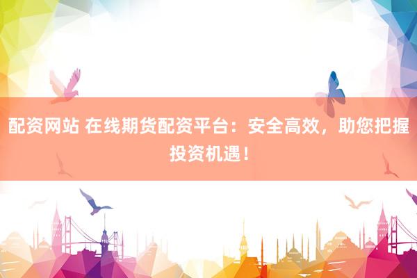 配资网站 在线期货配资平台：安全高效，助您把握投资机遇！