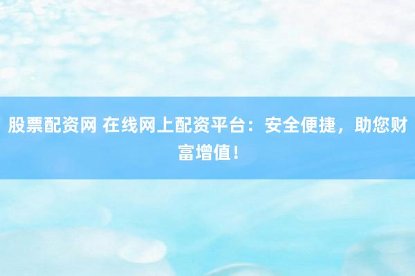 股票配资网 在线网上配资平台：安全便捷，助您财富增值！