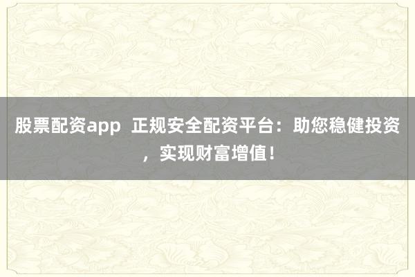 股票配资app  正规安全配资平台：助您稳健投资，实现财富增值！