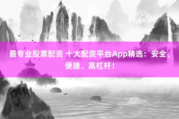 最专业股票配资 十大配资平台App精选：安全、便捷、高杠杆！