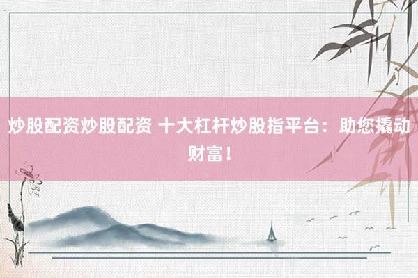 炒股配资炒股配资 十大杠杆炒股指平台：助您撬动财富！