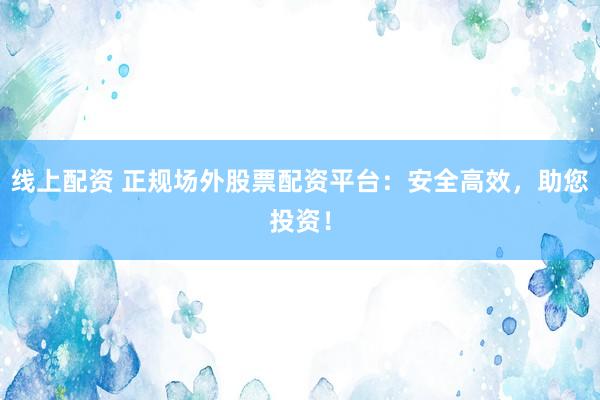 线上配资 正规场外股票配资平台：安全高效，助您投资！