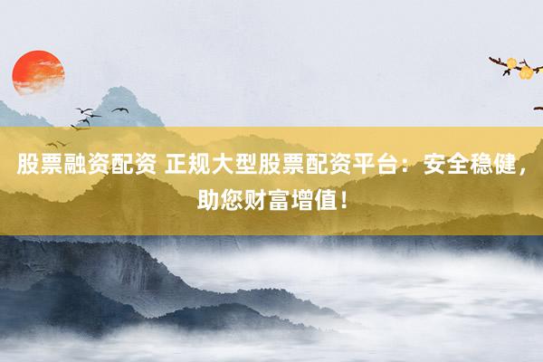 股票融资配资 正规大型股票配资平台：安全稳健，助您财富增值！