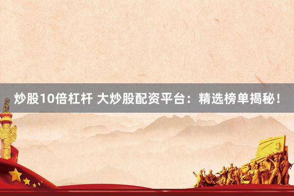 炒股10倍杠杆 大炒股配资平台：精选榜单揭秘！