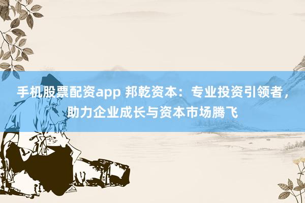 手机股票配资app 邦乾资本：专业投资引领者，助力企业成长与资本市场腾飞