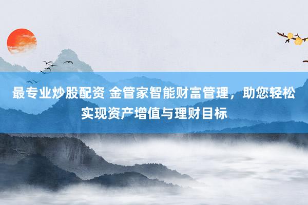 最专业炒股配资 金管家智能财富管理，助您轻松实现资产增值与理财目标