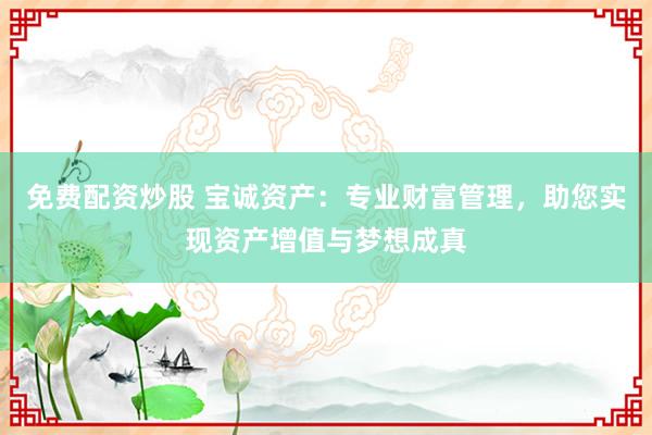 免费配资炒股 宝诚资产：专业财富管理，助您实现资产增值与梦想成真