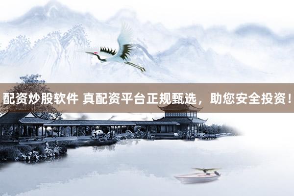 配资炒股软件 真配资平台正规甄选，助您安全投资！
