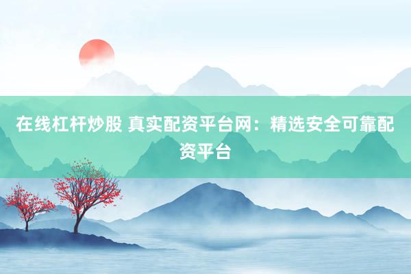 在线杠杆炒股 真实配资平台网：精选安全可靠配资平台