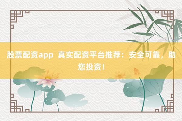 股票配资app  真实配资平台推荐：安全可靠，助您投资！