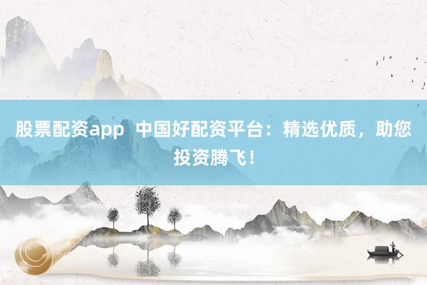 股票配资app  中国好配资平台：精选优质，助您投资腾飞！