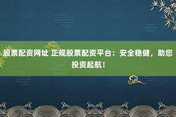 股票配资网址 正规股票配资平台：安全稳健，助您投资起航！