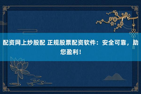 配资网上炒股配 正规股票配资软件：安全可靠，助您盈利！