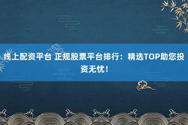 线上配资平台 正规股票平台排行：精选TOP助您投资无忧！