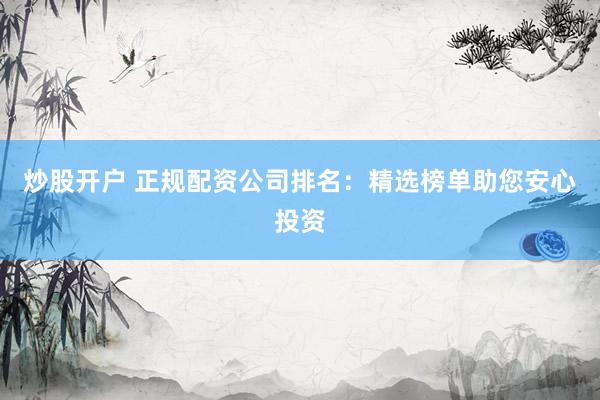 炒股开户 正规配资公司排名：精选榜单助您安心投资