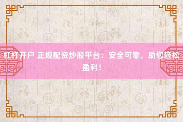 杠杆开户 正规配资炒股平台：安全可靠，助您轻松盈利！